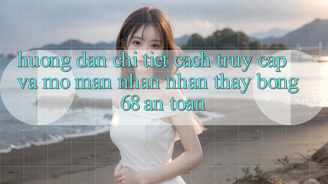 Hướng Dẫn Chi Tiết Cách Truy Cập Và Mở màn Nhận nhận thấy bong 68 An Toàn Hướng Dẫn Chi Tiết Cách Truy Cập Và Mở màn Nhận nhận thấy bong 68 An Toàn