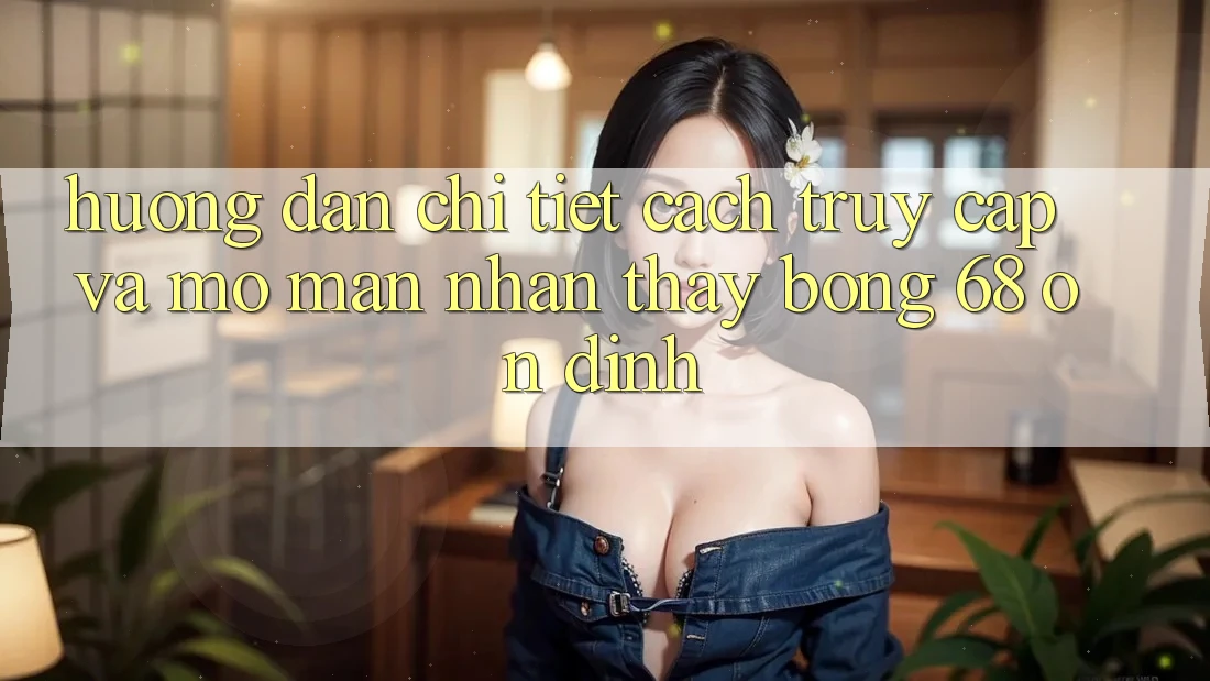 Hướng dẫn Chi Tiết Cách Truy Cập Và Mở màn Nhận thấy bong 68 Ổn định Hướng dẫn Chi Tiết Cách Truy Cập Và Mở màn Nhận thấy bong 68 Ổn định