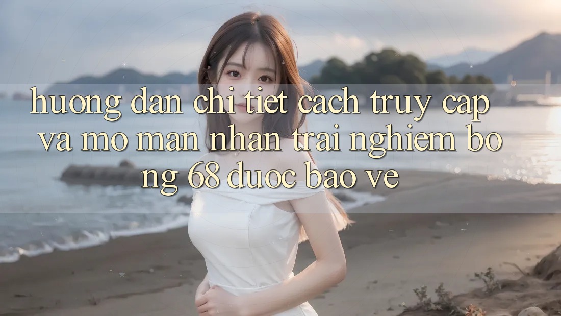 Hướng Dẫn Chi Tiết Cách Truy Cập Và Mở màn Nhận trải nghiệm bong 68 Được bảo vệ Hướng Dẫn Chi Tiết Cách Truy Cập Và Mở màn Nhận trải nghiệm bong 68 Được bảo vệ