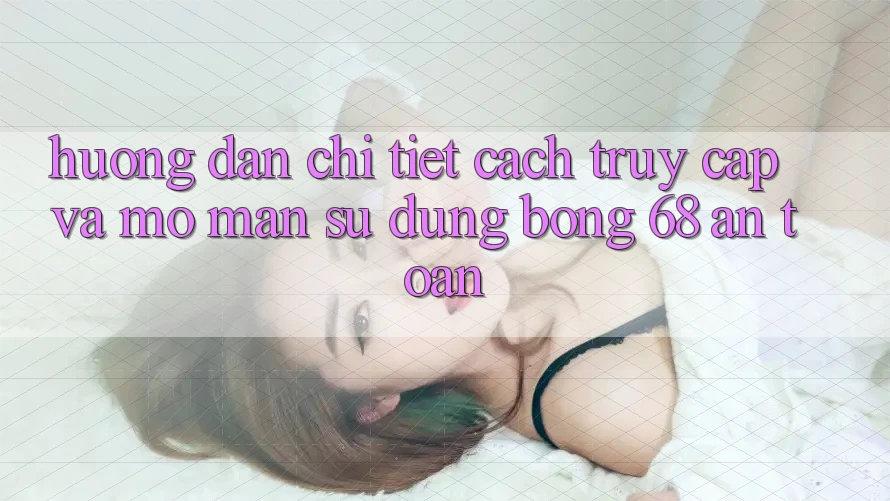 Hướng dẫn Chi Tiết Cách Truy Cập Và Mở màn Sử dụng bong 68 An Toàn Hướng dẫn Chi Tiết Cách Truy Cập Và Mở màn Sử dụng bong 68 An Toàn