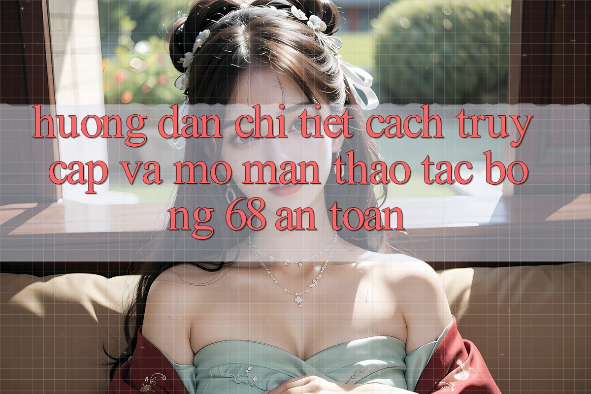 Hướng Dẫn Chi Tiết Cách Truy Cập Và Mở màn Thao tác bong 68 An Toàn