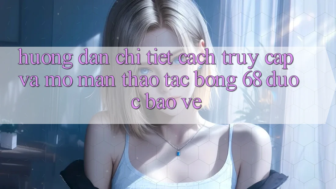 Hướng Dẫn Chi Tiết Cách Truy Cập Và Mở màn Thao tác bong 68 Được bảo vệ Hướng Dẫn Chi Tiết Cách Truy Cập Và Mở màn Thao tác bong 68 Được bảo vệ