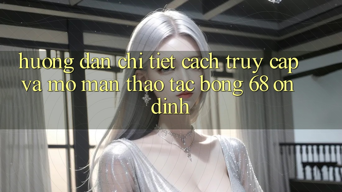 Hướng Dẫn Chi Tiết Cách Truy Cập Và Mở màn Thao tác bong 68 Ổn định Hướng Dẫn Chi Tiết Cách Truy Cập Và Mở màn Thao tác bong 68 Ổn định