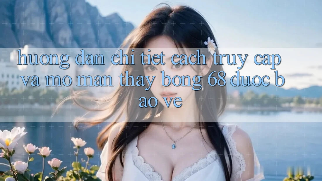 Hướng Dẫn Chi Tiết Cách Truy Cập Và Mở màn Thấy bong 68 Được bảo vệ Hướng Dẫn Chi Tiết Cách Truy Cập Và Mở màn Thấy bong 68 Được bảo vệ