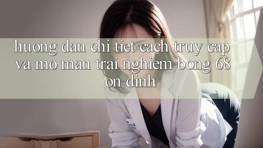 Hướng Dẫn Chi Tiết Cách Truy Cập Và Mở màn Trải Nghiệm bong 68 Ổn định Hướng Dẫn Chi Tiết Cách Truy Cập Và Mở màn Trải Nghiệm bong 68 Ổn định