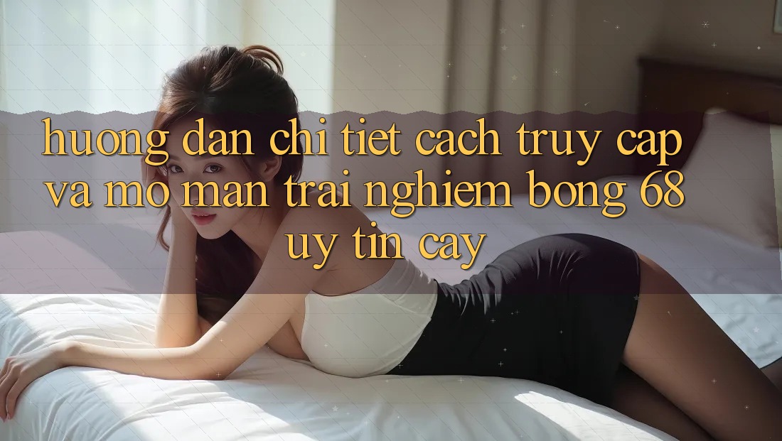 Hướng dẫn Chi Tiết Cách Truy Cập Và Mở màn Trải Nghiệm bong 68 Uy tín cậy Hướng dẫn Chi Tiết Cách Truy Cập Và Mở màn Trải Nghiệm bong 68 Uy tín cậy