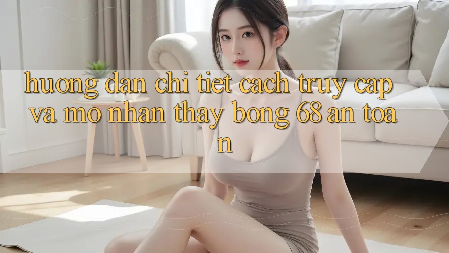 Hướng Dẫn Chi Tiết Cách Truy Cập Và Mở Nhận thấy bong 68 An Toàn Hướng Dẫn Chi Tiết Cách Truy Cập Và Mở Nhận thấy bong 68 An Toàn