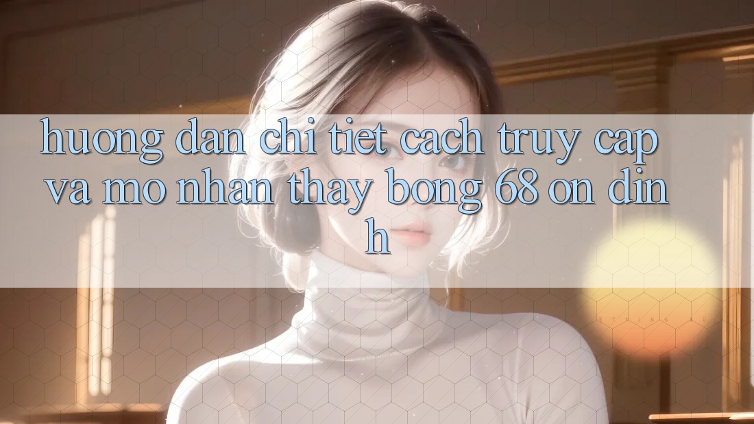 Hướng Dẫn Chi Tiết Cách Truy Cập Và Mở Nhận thấy bong 68 Ổn định Hướng Dẫn Chi Tiết Cách Truy Cập Và Mở Nhận thấy bong 68 Ổn định