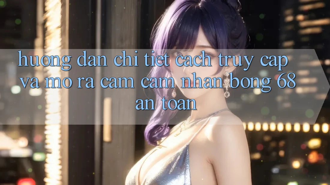 Hướng Dẫn Chi Tiết Cách Truy Cập Và Mở ra Cảm cảm nhận bong 68 An Toàn Hướng Dẫn Chi Tiết Cách Truy Cập Và Mở ra Cảm cảm nhận bong 68 An Toàn