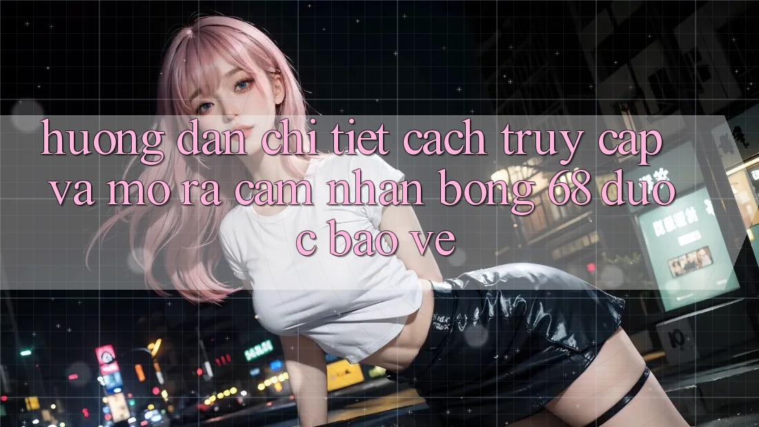 Hướng Dẫn Chi Tiết Cách Truy Cập Và Mở ra Cảm nhận bong 68 Được bảo vệ Hướng Dẫn Chi Tiết Cách Truy Cập Và Mở ra Cảm nhận bong 68 Được bảo vệ