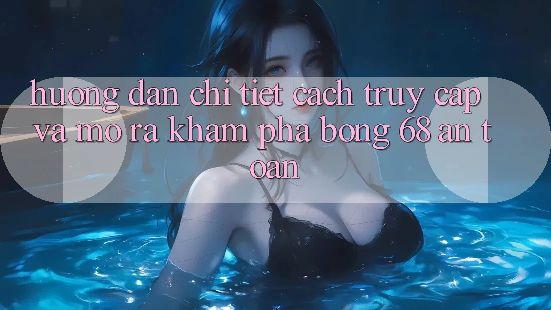 Hướng Dẫn Chi Tiết Cách Truy Cập Và Mở ra Khám phá bong 68 An Toàn Hướng Dẫn Chi Tiết Cách Truy Cập Và Mở ra Khám phá bong 68 An Toàn