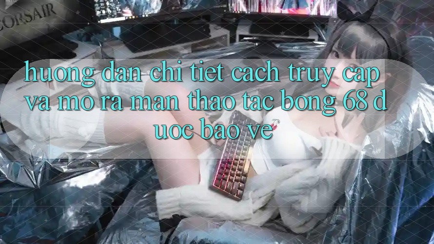 Hướng Dẫn Chi Tiết Cách Truy Cập Và Mở ra màn Thao tác bong 68 Được bảo vệ Hướng Dẫn Chi Tiết Cách Truy Cập Và Mở ra màn Thao tác bong 68 Được bảo vệ