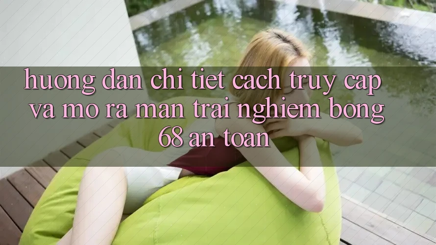 Hướng Dẫn Chi Tiết Cách Truy Cập Và Mở ra màn Trải Nghiệm bong 68 An Toàn Hướng Dẫn Chi Tiết Cách Truy Cập Và Mở ra màn Trải Nghiệm bong 68 An Toàn