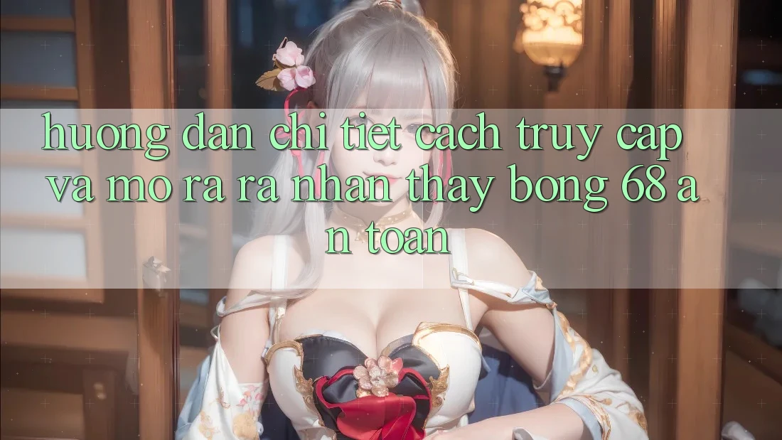 Hướng Dẫn Chi Tiết Cách Truy Cập Và Mở ra ra Nhận thấy bong 68 An Toàn Hướng Dẫn Chi Tiết Cách Truy Cập Và Mở ra ra Nhận thấy bong 68 An Toàn