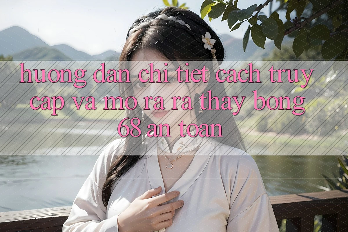 Hướng Dẫn Chi Tiết Cách Truy Cập Và Mở ra ra Thấy bong 68 An Toàn Hướng Dẫn Chi Tiết Cách Truy Cập Và Mở ra ra Thấy bong 68 An Toàn
