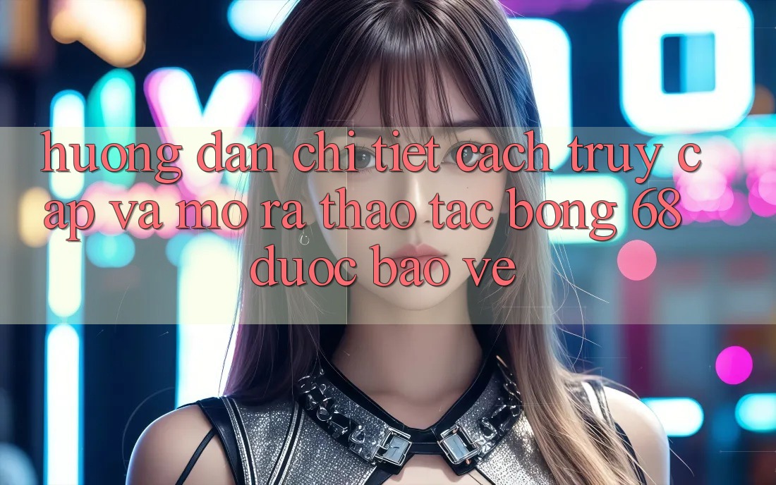 Hướng Dẫn Chi Tiết Cách Truy Cập Và Mở ra Thao tác bong 68 Được bảo vệ Hướng Dẫn Chi Tiết Cách Truy Cập Và Mở ra Thao tác bong 68 Được bảo vệ
