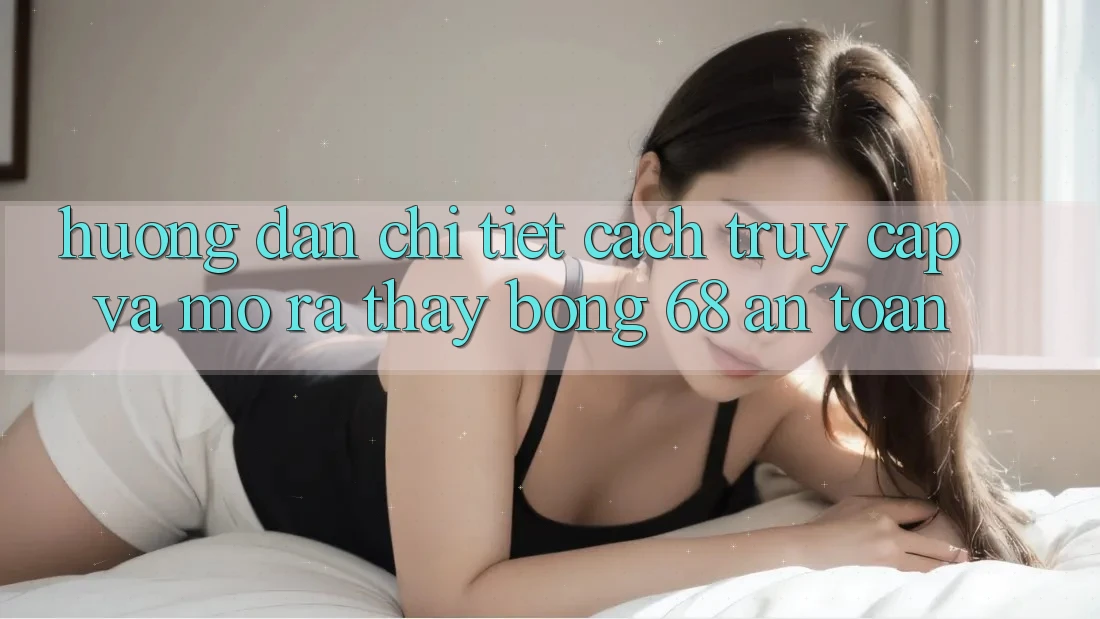 Hướng Dẫn Chi Tiết Cách Truy Cập Và Mở ra Thấy bong 68 An Toàn Hướng Dẫn Chi Tiết Cách Truy Cập Và Mở ra Thấy bong 68 An Toàn