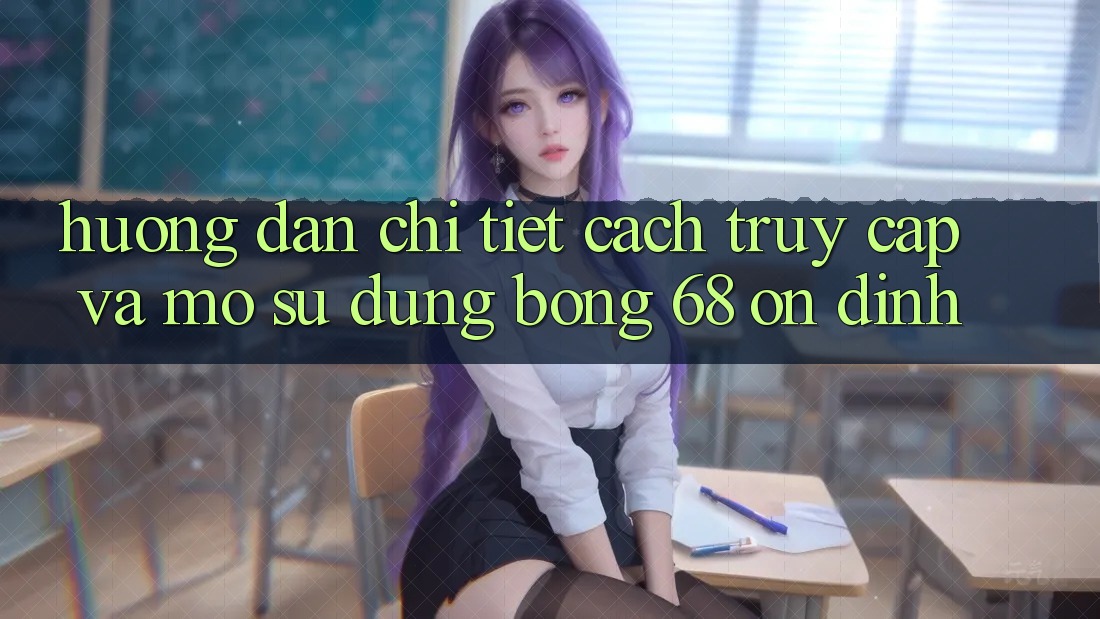 Hướng Dẫn Chi Tiết Cách Truy Cập Và Mở Sử dụng bong 68 Ổn định Hướng Dẫn Chi Tiết Cách Truy Cập Và Mở Sử dụng bong 68 Ổn định