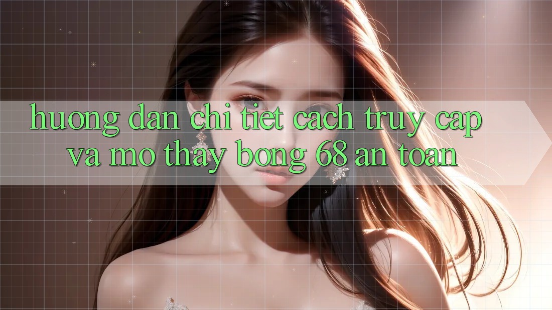 Hướng Dẫn Chi Tiết Cách Truy Cập Và Mở Thấy bong 68 An Toàn Hướng Dẫn Chi Tiết Cách Truy Cập Và Mở Thấy bong 68 An Toàn