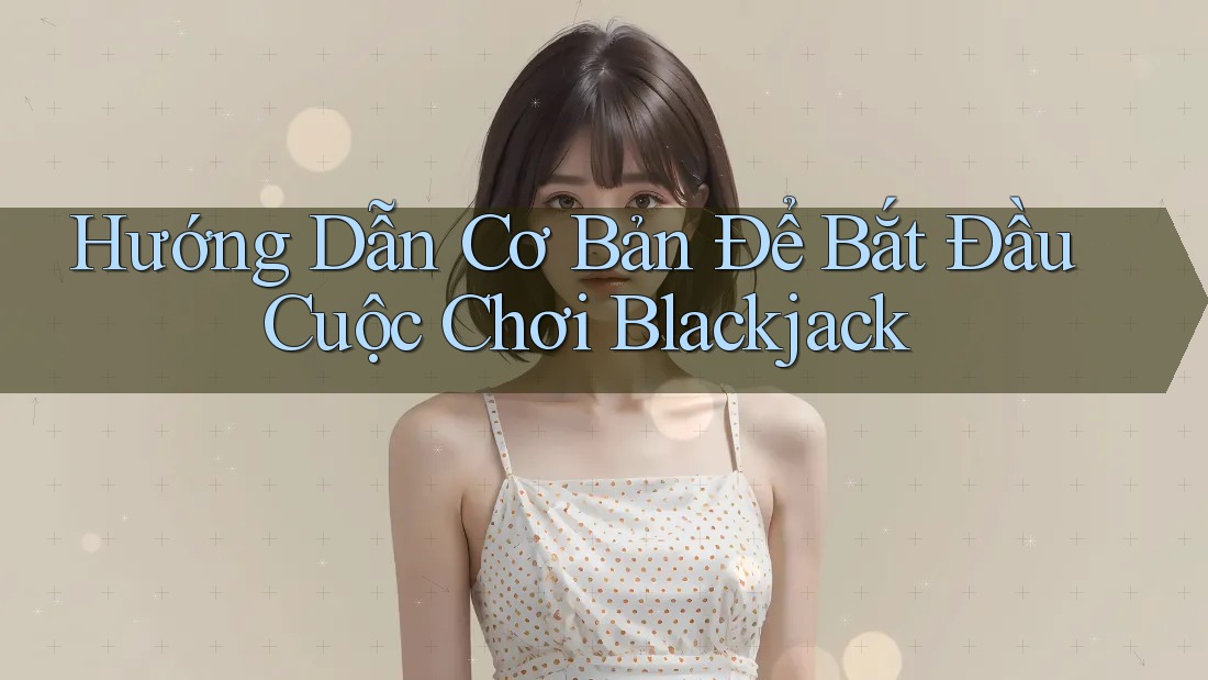 Hướng Dẫn Cơ Bản Để Bắt Đầu Cuộc Chơi Blackjack Hướng Dẫn Cơ Bản Để Bắt Đầu Cuộc Chơi Blackjack
