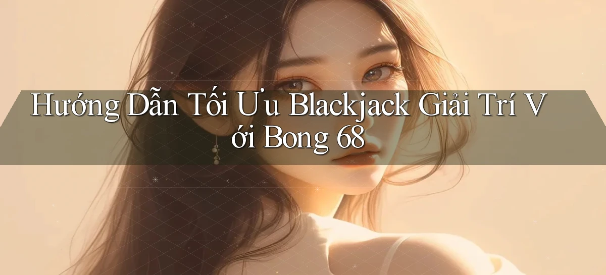 hướng dẫn tối ưu blackjack giải trí với bong 68