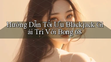 hướng dẫn tối ưu blackjack giải trí với bong 68