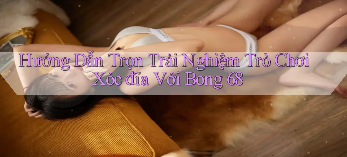 hướng dẫn trọn trải nghiệm trò chơi xóc đĩa với bong 68