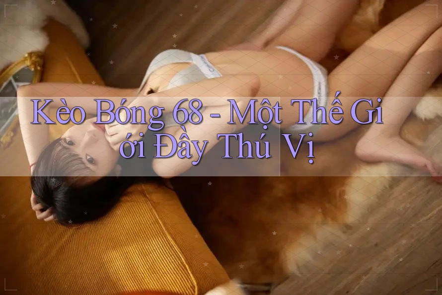 Kèo Bóng 68 - Một Thế Giới Đầy Thú Vị Kèo Bóng 68 - Một Thế Giới Đầy Thú Vị