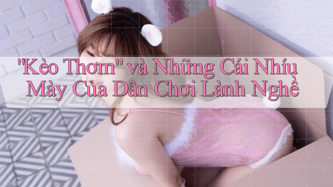 “Kèo Thơm” và Những Cái Nhíu Mày Của Dân Chơi Lành Nghề “Kèo Thơm” và Những Cái Nhíu Mày Của Dân Chơi Lành Nghề