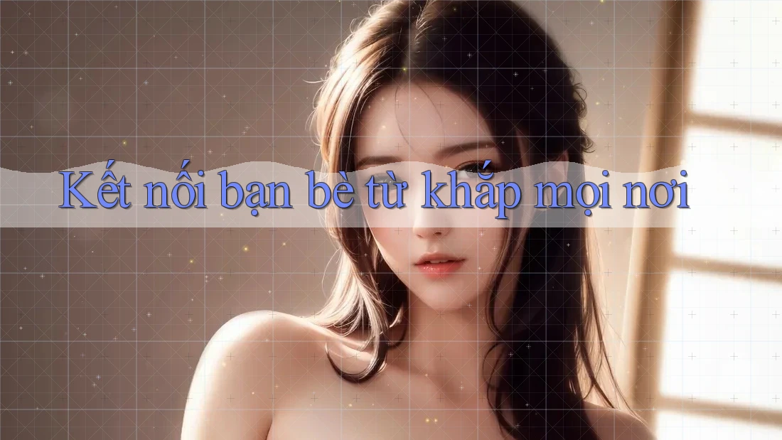 Kết nối bạn bè từ khắp mọi nơi Kết nối bạn bè từ khắp mọi nơi