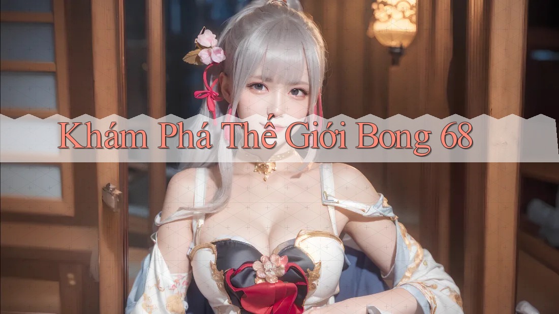 Khám Phá Thế Giới Bong 68 Khám Phá Thế Giới Bong 68