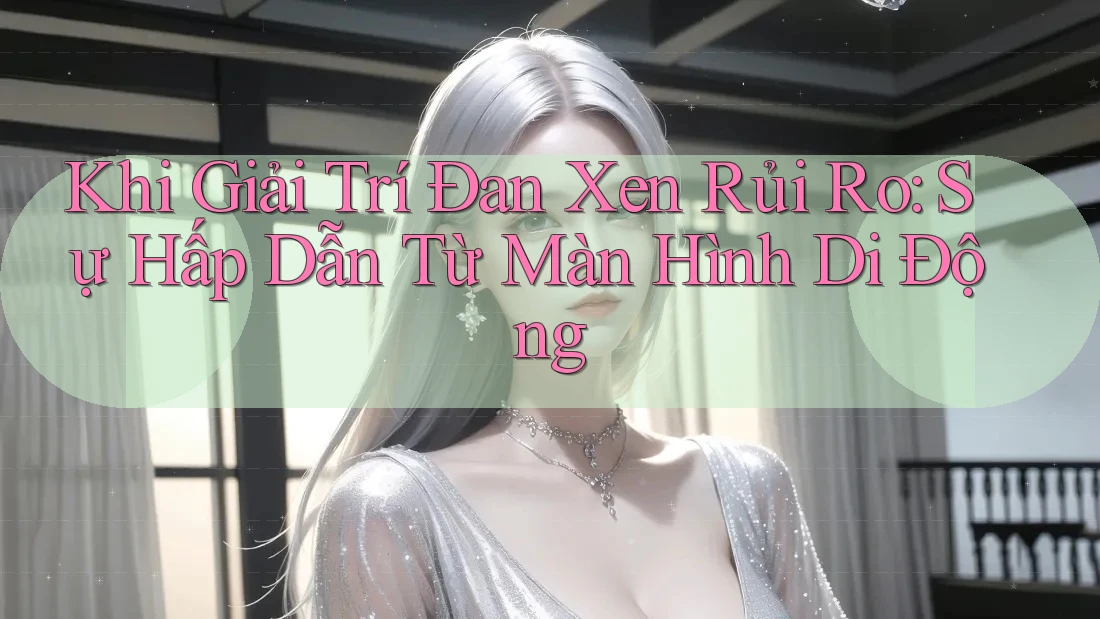 Khi Giải Trí Đan Xen Rủi Ro: Sự Hấp Dẫn Từ Màn Hình Di Động Khi Giải Trí Đan Xen Rủi Ro: Sự Hấp Dẫn Từ Màn Hình Di Động