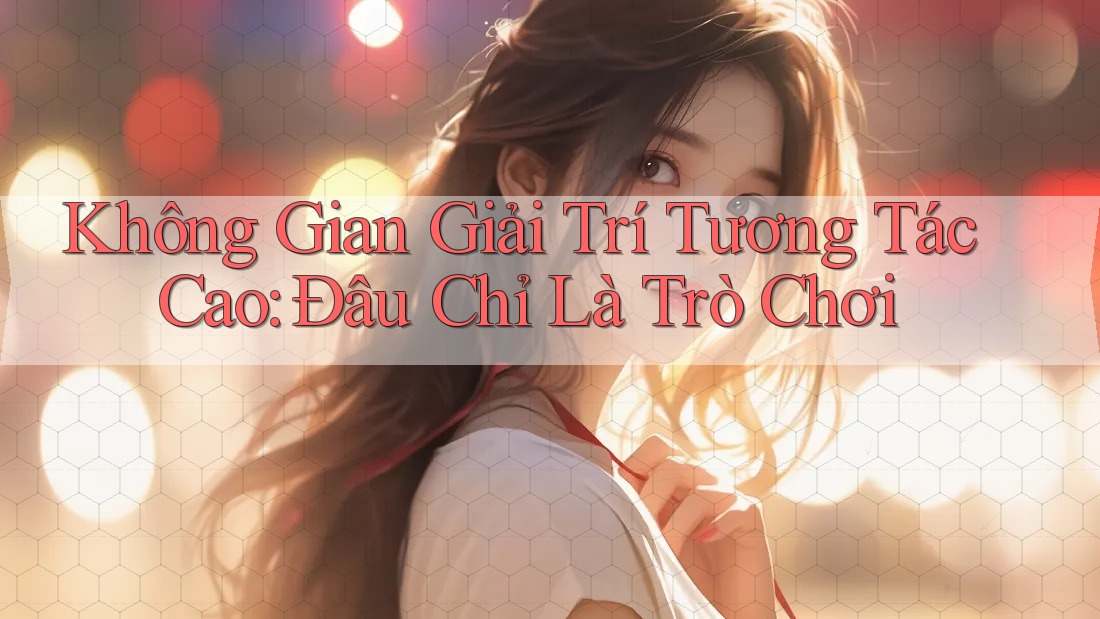 Không Gian Giải Trí Tương Tác Cao: Đâu Chỉ Là Trò Chơi Không Gian Giải Trí Tương Tác Cao: Đâu Chỉ Là Trò Chơi