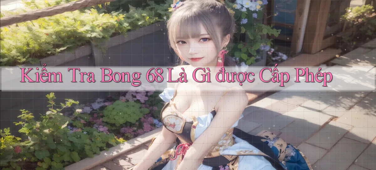 kiểm tra bong 68 là gì được cấp phép