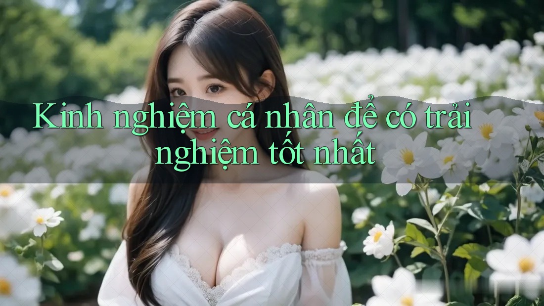 Kinh nghiệm cá nhân để có trải nghiệm tốt nhất Kinh nghiệm cá nhân để có trải nghiệm tốt nhất