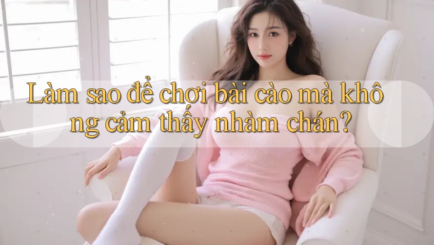 Làm sao để chơi bài cào mà không cảm thấy nhàm chán? Làm sao để chơi bài cào mà không cảm thấy nhàm chán?