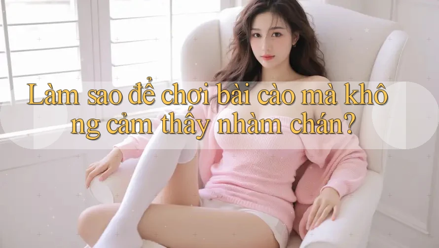 Làm sao để chơi bài cào mà không cảm thấy nhàm chán? Làm sao để chơi bài cào mà không cảm thấy nhàm chán?