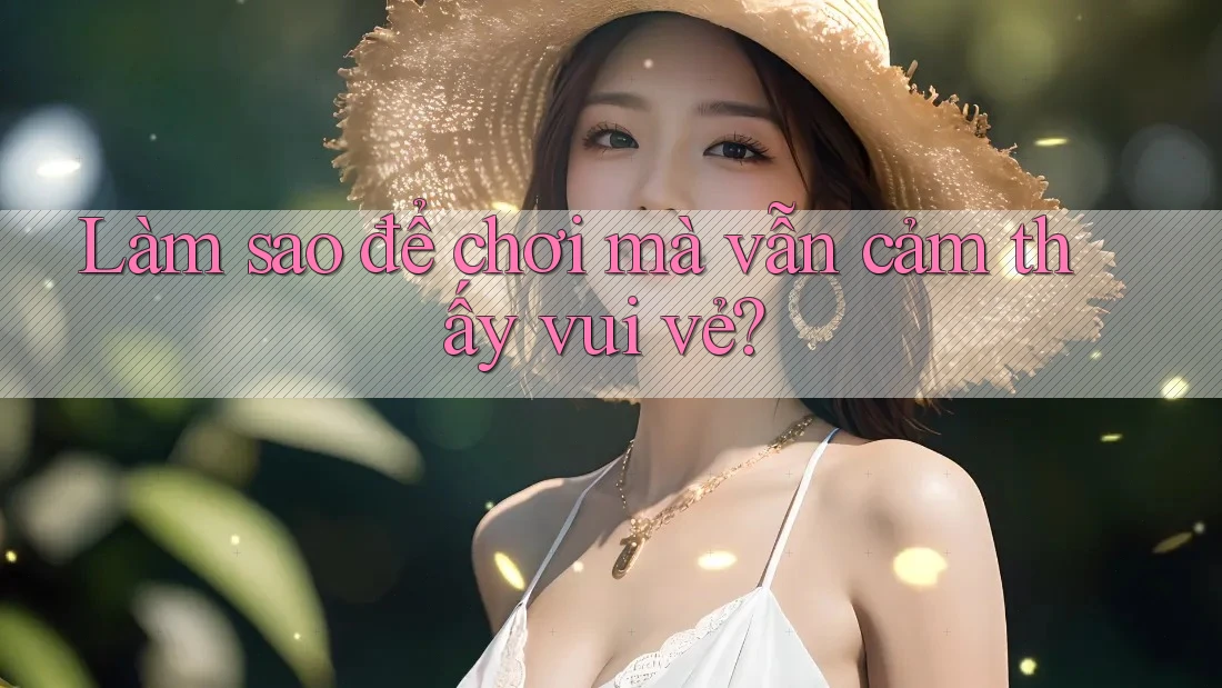 Làm sao để chơi mà vẫn cảm thấy vui vẻ? Làm sao để chơi mà vẫn cảm thấy vui vẻ?
