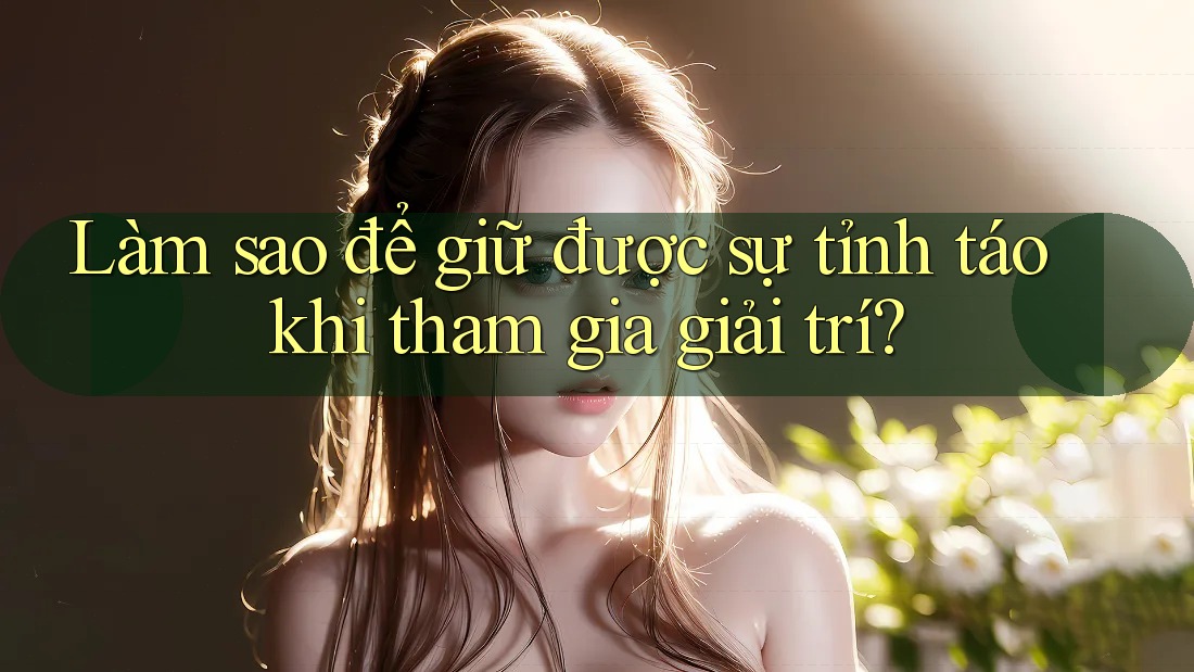 Làm sao để giữ được sự tỉnh táo khi tham gia giải trí? Làm sao để giữ được sự tỉnh táo khi tham gia giải trí?