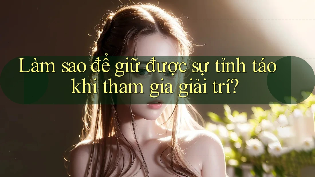 Làm sao để giữ được sự tỉnh táo khi tham gia giải trí? Làm sao để giữ được sự tỉnh táo khi tham gia giải trí?