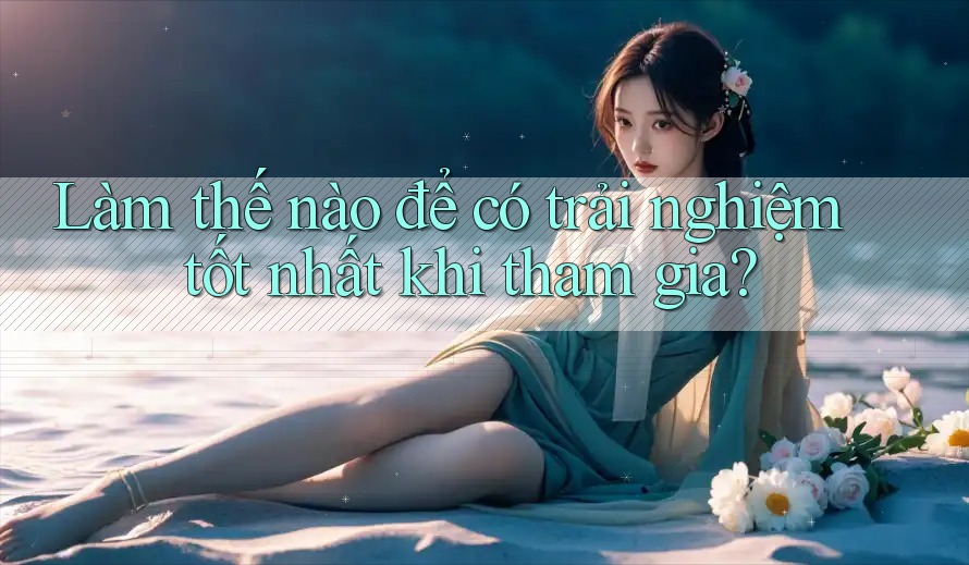 Làm thế nào để có trải nghiệm tốt nhất khi tham gia? Làm thế nào để có trải nghiệm tốt nhất khi tham gia?