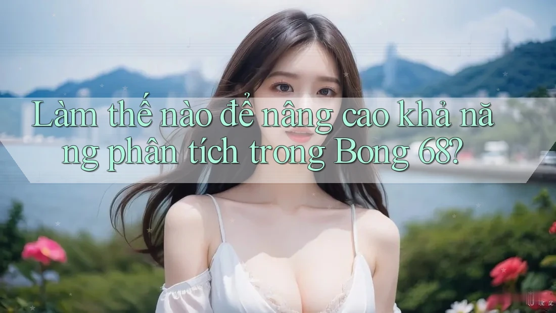 Làm thế nào để nâng cao khả năng phân tích trong Bong 68? Làm thế nào để nâng cao khả năng phân tích trong Bong 68?