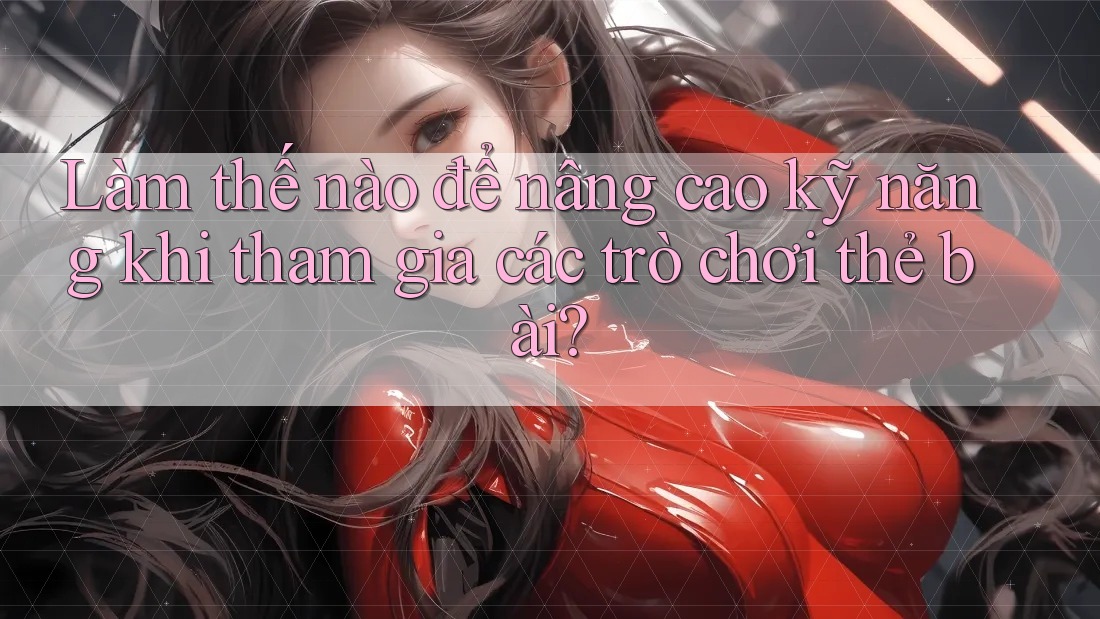 Làm thế nào để nâng cao kỹ năng khi tham gia các trò chơi thẻ bài? Làm thế nào để nâng cao kỹ năng khi tham gia các trò chơi thẻ bài?