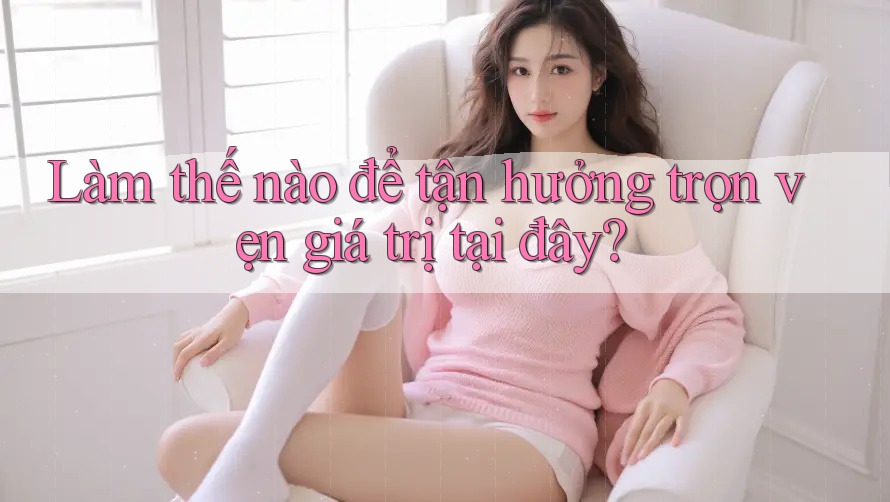 Làm thế nào để tận hưởng trọn vẹn giá trị tại đây? Làm thế nào để tận hưởng trọn vẹn giá trị tại đây?