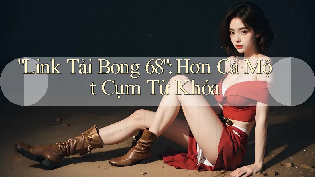 “Link Tải Bong 68”: Hơn Cả Một Cụm Từ Khóa “Link Tải Bong 68”: Hơn Cả Một Cụm Từ Khóa