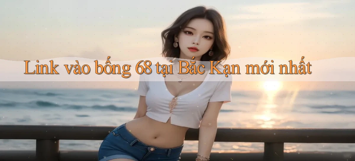 link vào bong 68 tại Bắc Kạn mới nhất