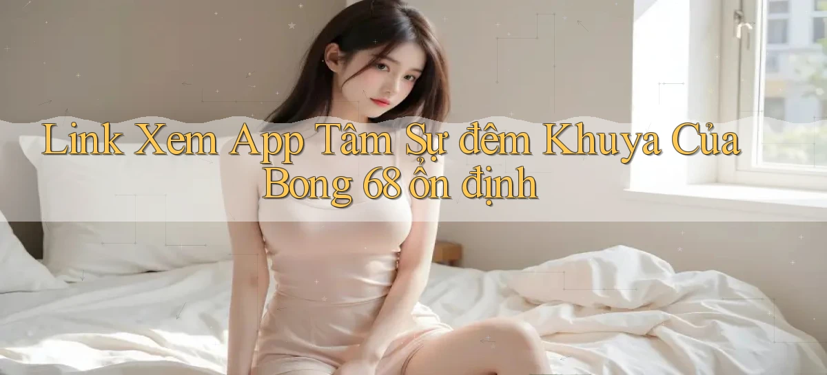 link xem app tâm sự đêm khuya của bong 68 ổn định