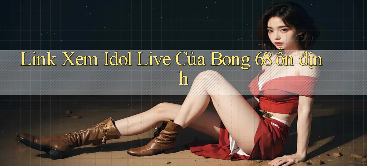 link xem idol live của bong 68 ổn định