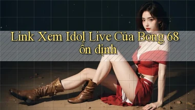 link xem idol live của bong 68 ổn định