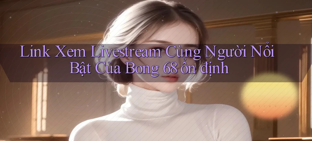 link xem livestream cùng người nổi bật của bong 68 ổn định